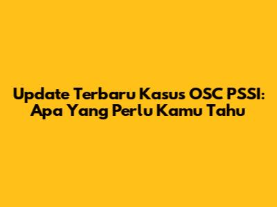 Update Terbaru Kasus OSC PSSI: Apa Yang Perlu Kamu Tahu