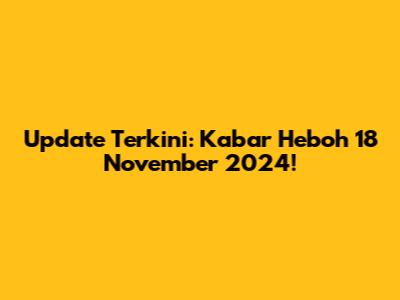 Update Terkini: Kabar Heboh 18 November 2024!