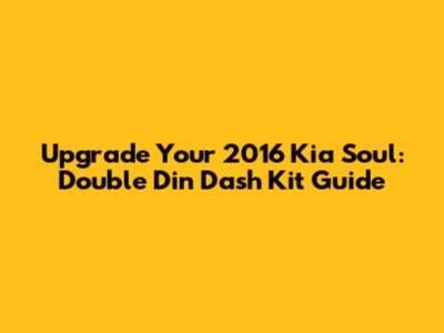 Upgrade Your 2016 Kia Soul: Double Din Dash Kit Guide