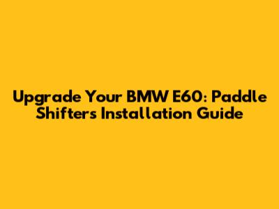 Upgrade Your BMW E60: Paddle Shifters Installation Guide