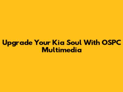 Upgrade Your Kia Soul With OSPC Multimedia
