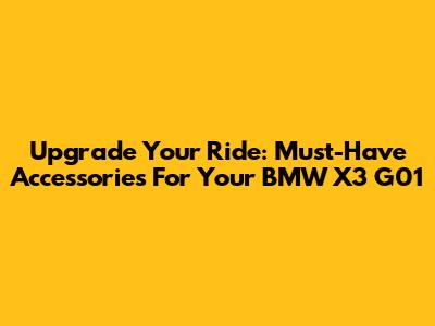 Upgrade Your Ride: Must-Have Accessories For Your BMW X3 G01
