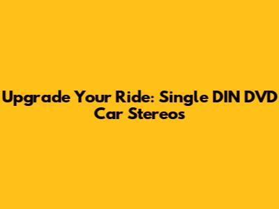 Upgrade Your Ride: Single DIN DVD Car Stereos