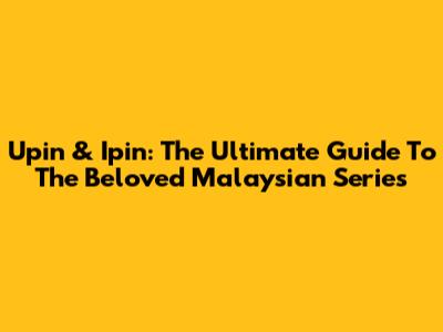 Upin & Ipin: The Ultimate Guide To The Beloved Malaysian Series