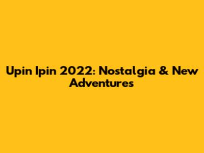 Upin Ipin 2022: Nostalgia & New Adventures