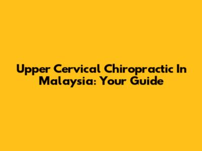 Upper Cervical Chiropractic In Malaysia: Your Guide