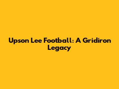 Upson Lee Football: A Gridiron Legacy