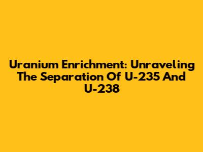 Uranium Enrichment: Unraveling The Separation Of U-235 And U-238