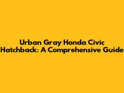 Urban Gray Honda Civic Hatchback: A Comprehensive Guide