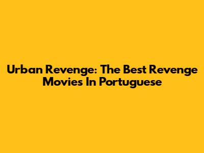 Urban Revenge: The Best Revenge Movies In Portuguese
