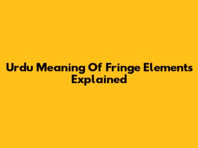 Urdu Meaning Of Fringe Elements Explained