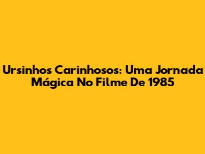 Ursinhos Carinhosos: Uma Jornada Mágica No Filme De 1985
