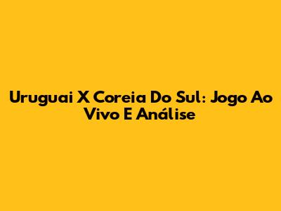 Uruguai X Coreia Do Sul: Jogo Ao Vivo E Análise
