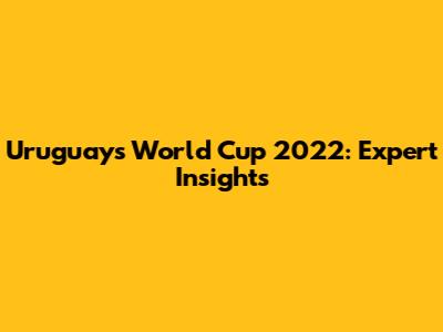 Uruguay's World Cup 2022: Expert Insights