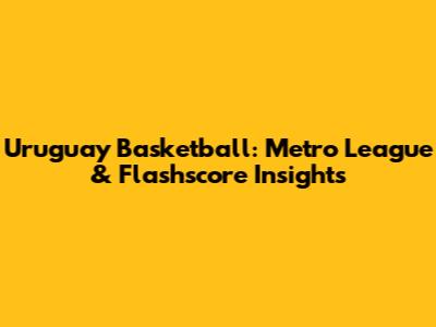 Uruguay Basketball: Metro League & Flashscore Insights