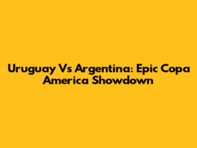 Uruguay Vs Argentina: Epic Copa America Showdown