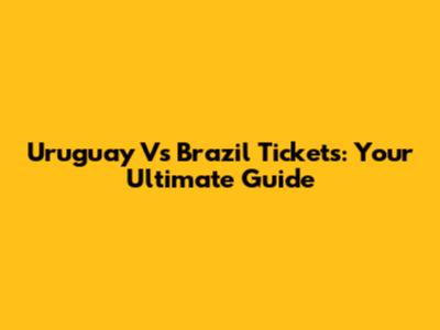 Uruguay Vs Brazil Tickets: Your Ultimate Guide