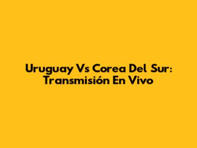 Uruguay Vs Corea Del Sur: Transmisión En Vivo