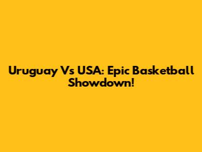 Uruguay Vs USA: Epic Basketball Showdown!