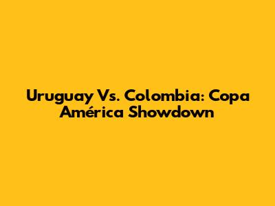 Uruguay Vs. Colombia: Copa América Showdown