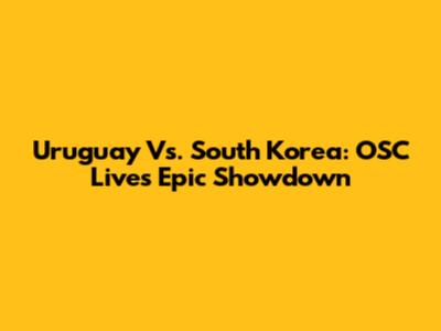 Uruguay Vs. South Korea: OSC Live's Epic Showdown