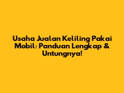 Usaha Jualan Keliling Pakai Mobil: Panduan Lengkap & Untungnya!