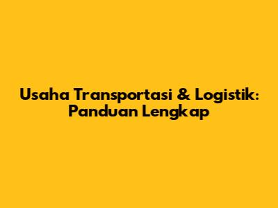 Usaha Transportasi & Logistik: Panduan Lengkap