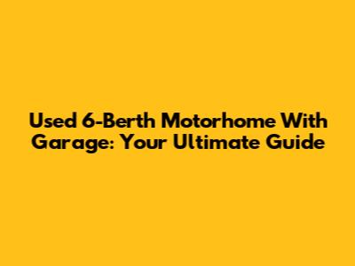 Used 6-Berth Motorhome With Garage: Your Ultimate Guide