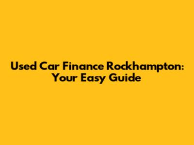 Used Car Finance Rockhampton: Your Easy Guide