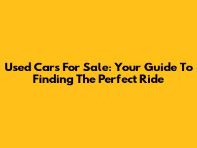 Used Cars For Sale: Your Guide To Finding The Perfect Ride