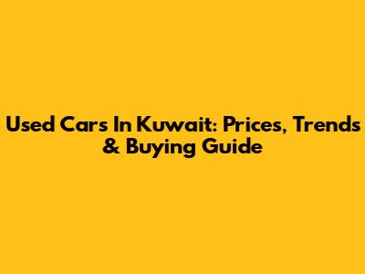 Used Cars In Kuwait: Prices, Trends & Buying Guide