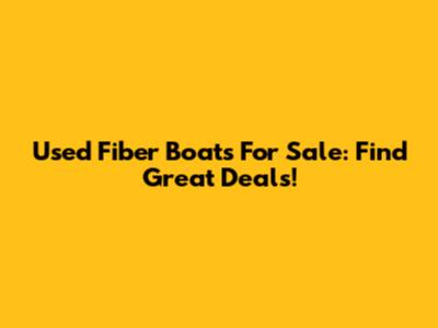 Used Fiber Boats For Sale: Find Great Deals!