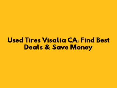 Used Tires Visalia CA: Find Best Deals & Save Money