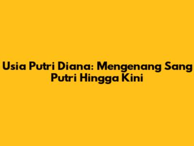 Usia Putri Diana: Mengenang Sang Putri Hingga Kini