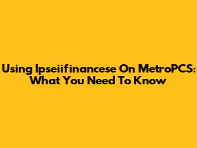 Using Ipseiifinancese On MetroPCS: What You Need To Know