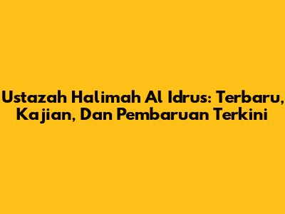 Ustazah Halimah Al Idrus: Terbaru, Kajian, Dan Pembaruan Terkini