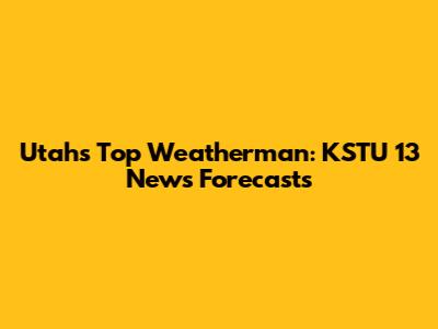 Utah's Top Weatherman: KSTU 13 News Forecasts