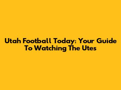 Utah Football Today: Your Guide To Watching The Utes