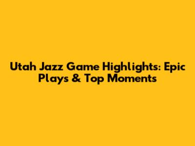 Utah Jazz Game Highlights: Epic Plays & Top Moments