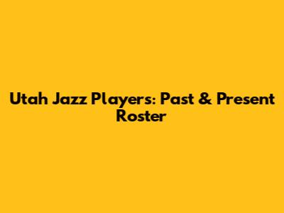 Utah Jazz Players: Past & Present Roster