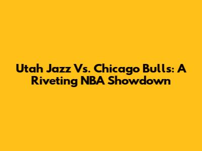 Utah Jazz Vs. Chicago Bulls: A Riveting NBA Showdown