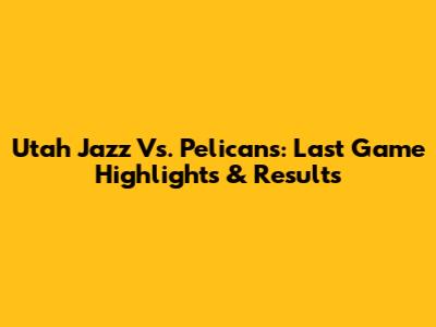 Utah Jazz Vs. Pelicans: Last Game Highlights & Results