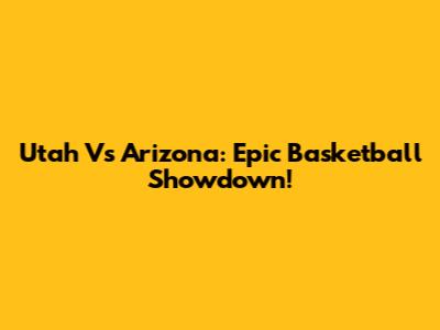 Utah Vs Arizona: Epic Basketball Showdown!