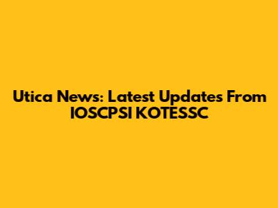 Utica News: Latest Updates From IOSCPSI KOTESSC