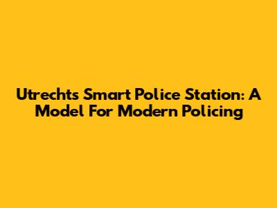 Utrecht's Smart Police Station: A Model For Modern Policing
