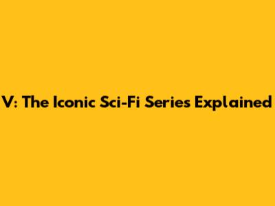 V: The Iconic Sci-Fi Series Explained