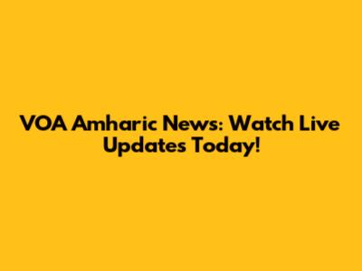 VOA Amharic News: Watch Live Updates Today!