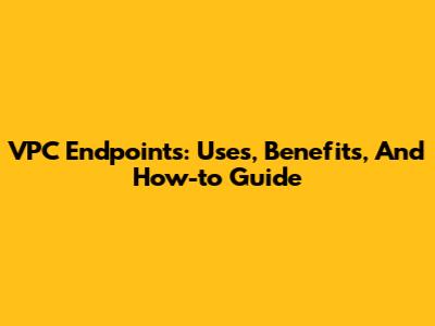 VPC Endpoints: Uses, Benefits, And How-to Guide