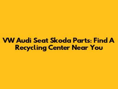 VW Audi Seat Skoda Parts: Find A Recycling Center Near You