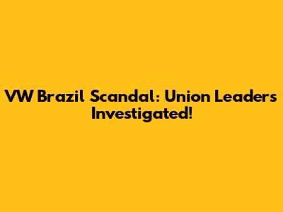 VW Brazil Scandal: Union Leaders Investigated!